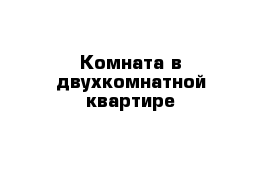 Комната в двухкомнатной квартире